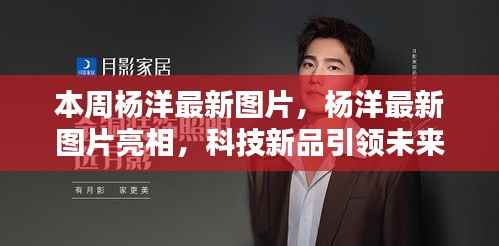 杨洋最新图片亮相,科技新品引领未来潮流,革新生活体验新篇章