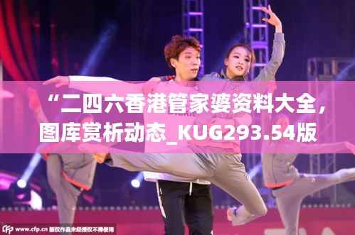 “二四六香港管家婆资料大全,图库赏析动态_KUG293.54版”
