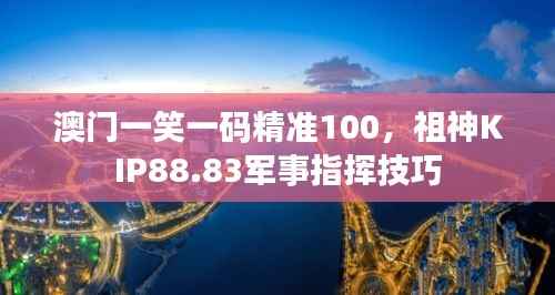 澳门一笑一码精准100,祖神KIP88.83军事指挥技巧