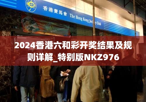 2024香港六和彩开奖结果及规则详解_特别版NKZ976