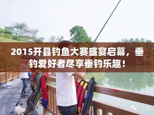 2015开县钓鱼大赛盛宴启幕,垂钓爱好者尽享垂钓乐趣!