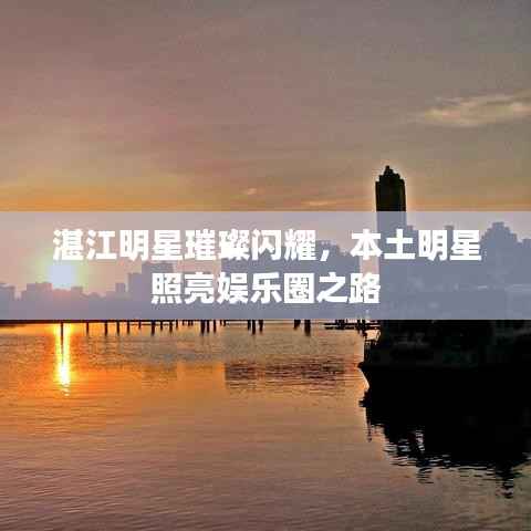 湛江明星璀璨闪耀,本土明星照亮娱乐圈之路