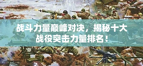 战斗力量巅峰对决,揭秘十大战役突击力量排名!