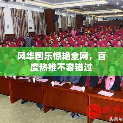 风华国乐惊艳全网,百度热推不容错过