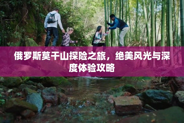 俄罗斯莫干山探险之旅,绝美风光与深度体验攻略