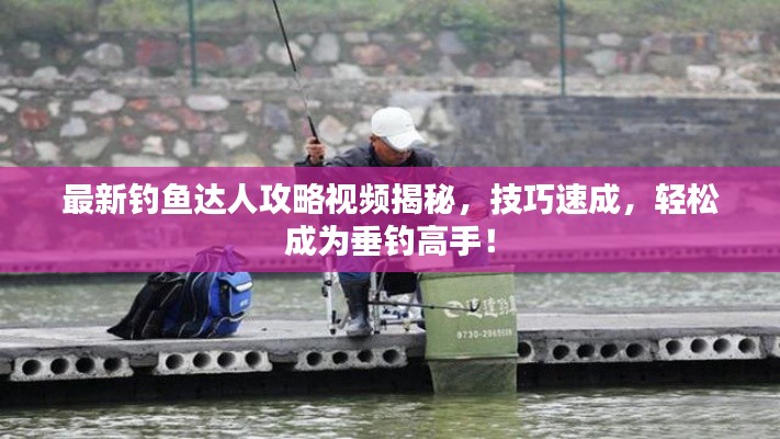 最新钓鱼达人攻略视频揭秘,技巧速成,轻松成为垂钓高手!