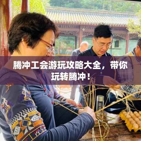 腾冲工会游玩攻略大全,带你玩转腾冲!