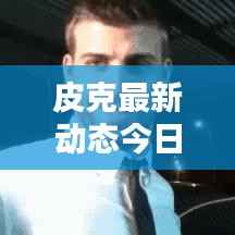 皮克最新动态今日曝光!