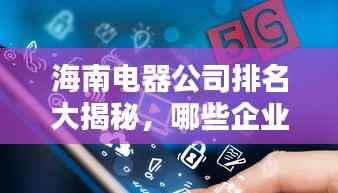 海南电器公司排名大揭秘,哪些企业独占鳌头?