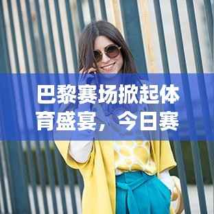 巴黎赛场掀起体育盛宴,今日赛事结果精彩绝伦!