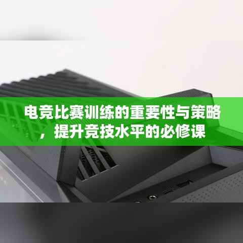 电竞比赛训练的重要性与策略，提升竞技水平的必修课