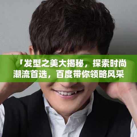 「发型之美大揭秘,探索时尚潮流首选,百度带你领略风采」