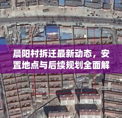 晨阳村拆迁最新动态,安置地点与后续规划全面解析