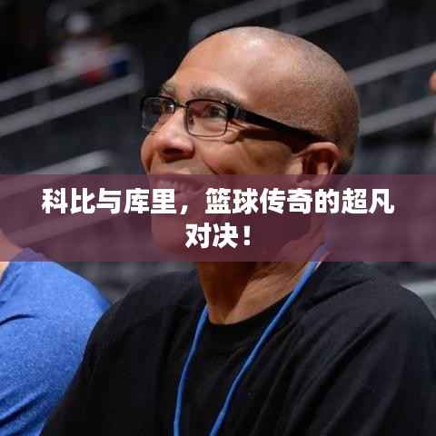科比与库里,篮球传奇的超凡对决!