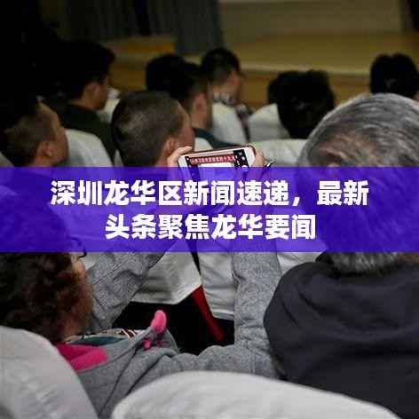 深圳龙华区新闻速递,最新头条聚焦龙华要闻