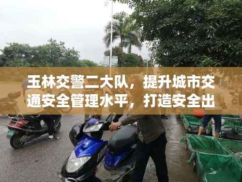 玉林交警二大队,提升城市交通安全管理水平,打造安全出行新标杆