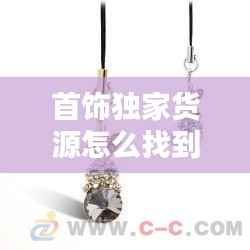 首饰独家货源怎么找到,首饰渠道