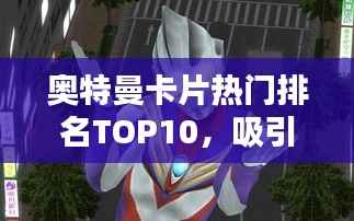 奥特曼卡片热门排名TOP10,吸引眼球的十大卡牌榜单!