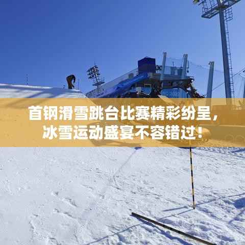 首钢滑雪跳台比赛精彩纷呈，冰雪运动盛宴不容错过！