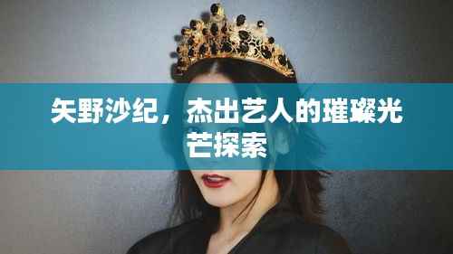 矢野沙纪,杰出艺人的璀璨光芒探索